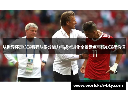 从世界杯定位球看强队得分能力与战术进化全景盘点与核心球星价值 从世界杯定位球看强队得分能力与战术进化全景盘点与核心球星价值