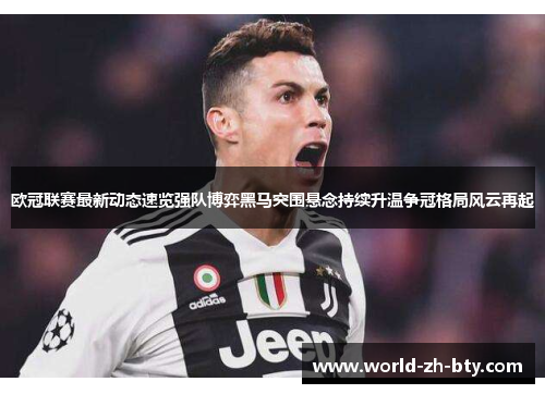 欧冠联赛最新动态速览强队博弈黑马突围悬念持续升温争冠格局风云再起