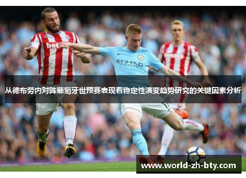 从德布劳内对阵葡萄牙世预赛表现看稳定性演变趋势研究的关键因素分析 从德布劳内对阵葡萄牙世预赛表现看稳定性演变趋势研究的关键因素分析