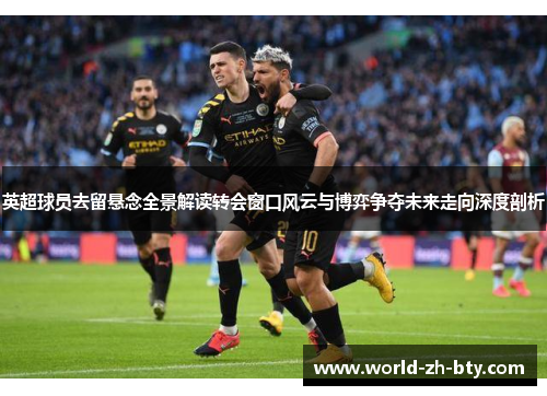 英超球员去留悬念全景解读转会窗口风云与博弈争夺未来走向深度剖析