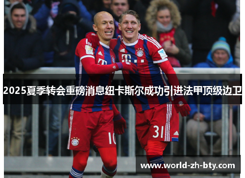 2025夏季转会重磅消息纽卡斯尔成功引进法甲顶级边卫