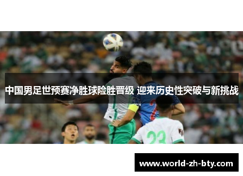 中国男足世预赛净胜球险胜晋级 迎来历史性突破与新挑战 中国男足世预赛净胜球险胜晋级 迎来历史性突破与新挑战