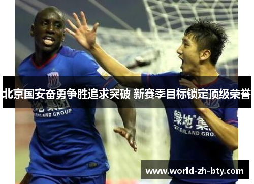 北京国安奋勇争胜追求突破 新赛季目标锁定顶级荣誉