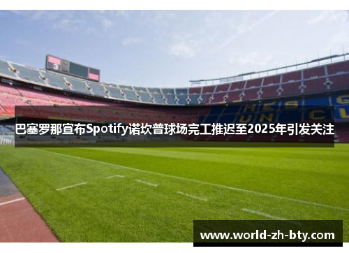 巴塞罗那宣布Spotify诺坎普球场完工推迟至2025年引发关注