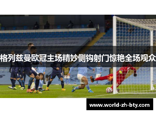 格列兹曼欧冠主场精妙侧钩射门惊艳全场观众 格列兹曼欧冠主场精妙侧钩射门惊艳全场观众