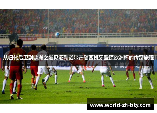 从归化后卫到欧洲之巅见证勒诺尔芒随西班牙登顶欧洲杯的传奇旅程 从归化后卫到欧洲之巅见证勒诺尔芒随西班牙登顶欧洲杯的传奇旅程