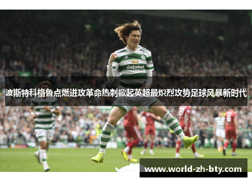 波斯特科格鲁点燃进攻革命热刺掀起英超最炽烈攻势足球风暴新时代 波斯特科格鲁点燃进攻革命热刺掀起英超最炽烈攻势足球风暴新时代