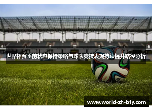 世界杯赛季前状态保持策略与球队竞技表现持续提升路径分析
