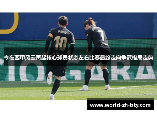 今夜西甲风云再起核心球员状态左右比赛最终走向争冠格局走势